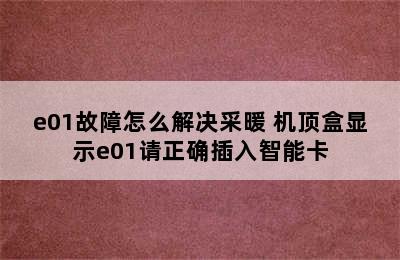 e01故障怎么解决采暖 机顶盒显示e01请正确插入智能卡